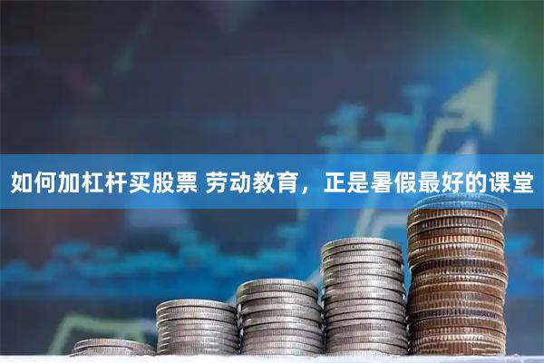 如何加杠杆买股票 劳动教育，正是暑假最好的课堂