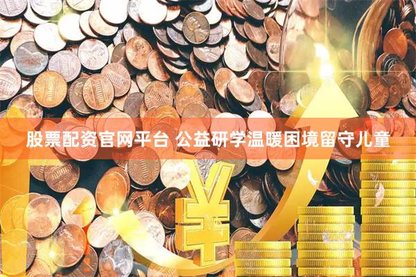 股票配资官网平台 公益研学温暖困境留守儿童