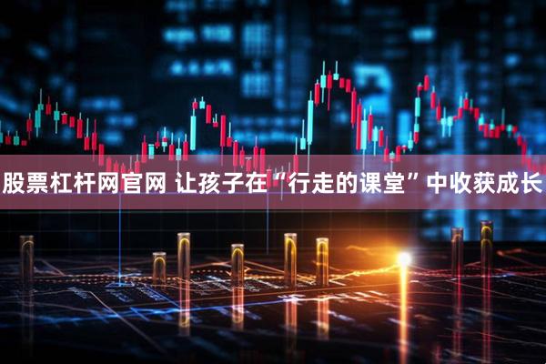 股票杠杆网官网 让孩子在“行走的课堂”中收获成长
